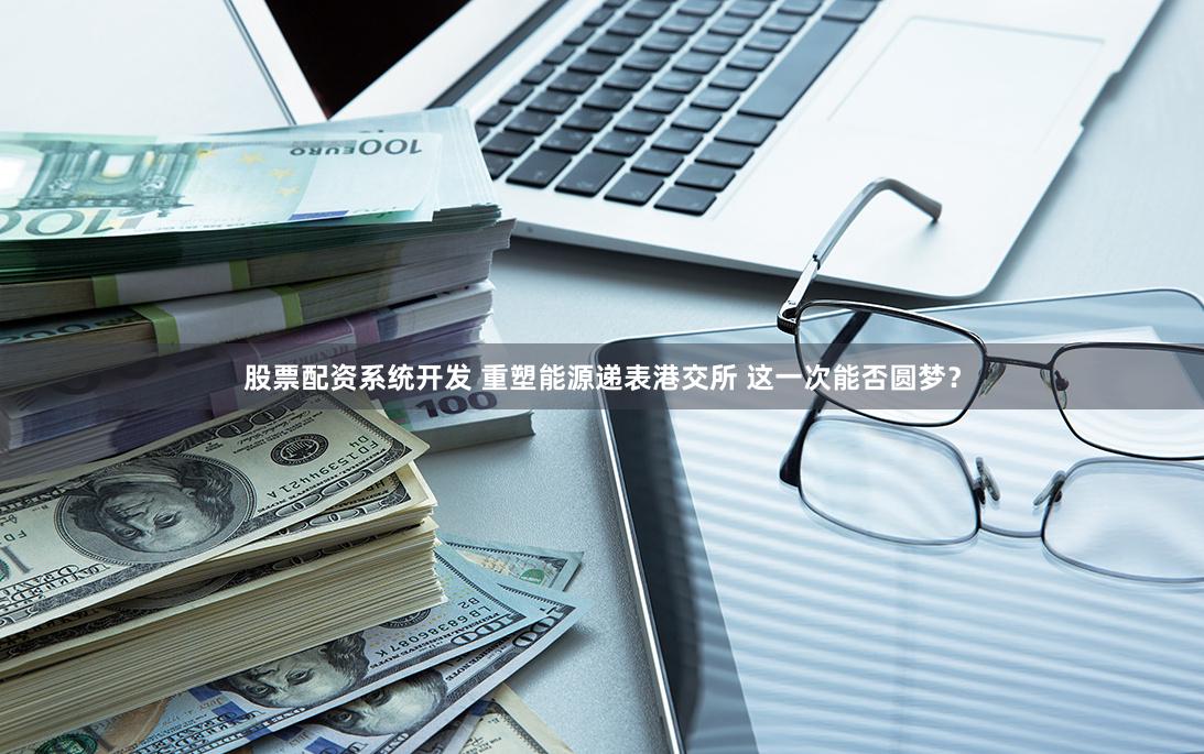股票配资系统开发 重塑能源递表港交所 这一次能否圆梦?