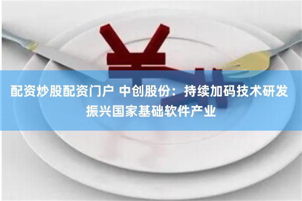 配资炒股配资门户 中创股份:持续加码技术研发 振兴国家基础软件产业