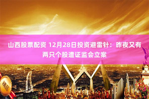 山西股票配资 12月28日投资避雷针:昨夜又有两只个股遭证监会立案