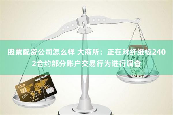 股票配资公司怎么样 大商所:正在对纤维板2402合约部分账户交易行为进行调查