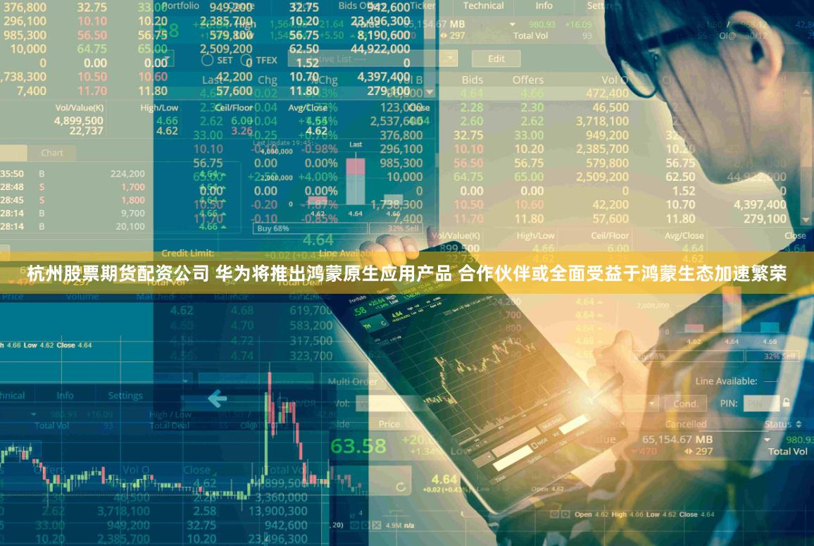 杭州股票期货配资公司 华为将推出鸿蒙原生应用产品 合作伙伴或全面受益于鸿蒙生态加速繁荣