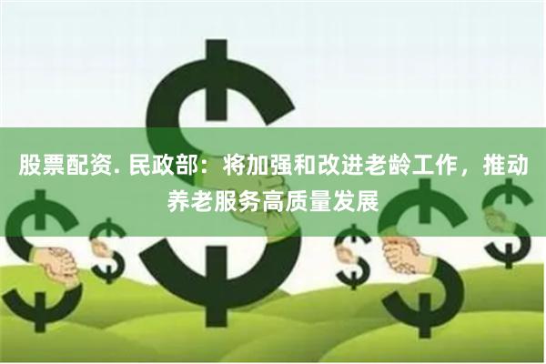 股票配资. 民政部:将加强和改进老龄工作,推动养老服务高质量发展