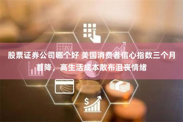 股票证券公司哪个好 美国消费者信心指数三个月首降,高生活成本散布沮丧情绪