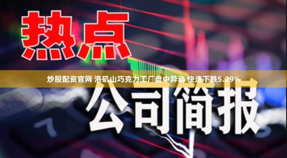 炒股配资官网 洛矶山巧克力工厂盘中异动 快速下跌5.29%