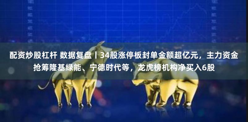 配资炒股杠杆 数据复盘丨34股涨停板封单金额超亿元，主力资金抢筹隆基绿能、宁德时代等，龙虎榜机构净买入6股