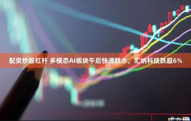 配资炒股杠杆 多模态AI板块午后快速跳水，汇纳科技跌超6%