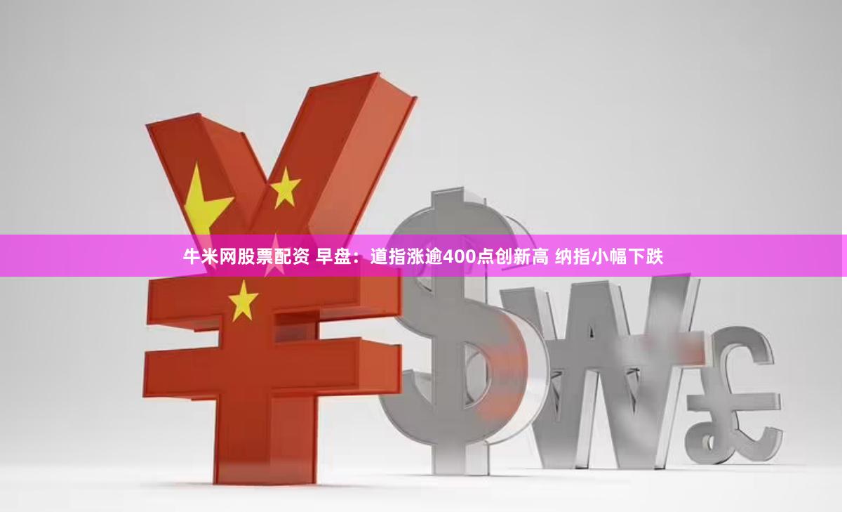 牛米网股票配资 早盘:道指涨逾400点创新高 纳指小幅下跌