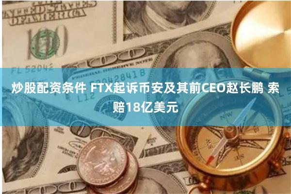 炒股配资条件 FTX起诉币安及其前CEO赵长鹏 索赔18亿美元