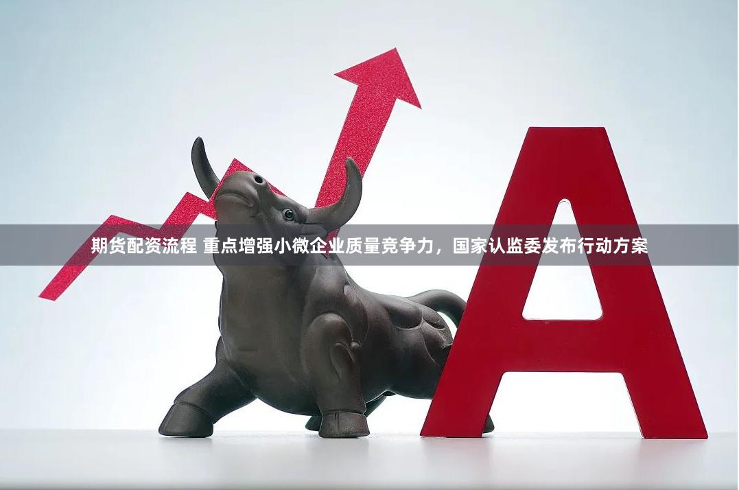 期货配资流程 重点增强小微企业质量竞争力,国家认监委发布行动方案