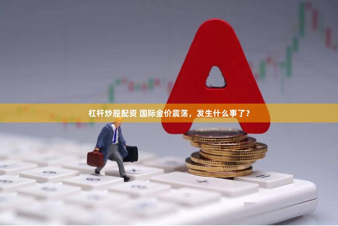 杠杆炒股配资 国际金价震荡,发生什么事了?