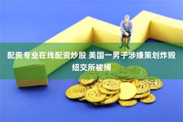配资专业在线配资炒股 美国一男子涉嫌策划炸毁纽交所被捕