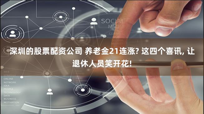 深圳的股票配资公司 养老金21连涨? 这四个喜讯, 让退休人员笑开花!