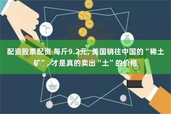 配资股票配资 每斤9.2元, 美国销往中国的“稀土矿”, 才是真的卖出“土”的价格