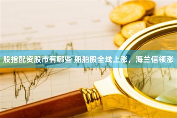股指配资股市有哪些 船舶股全线上涨,海兰信领涨