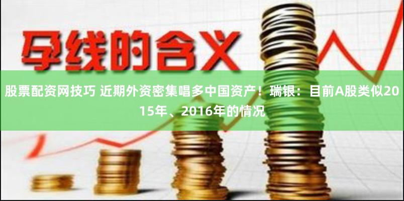 股票配资网技巧 近期外资密集唱多中国资产!瑞银:目前A股类似2015年、2016年的情况