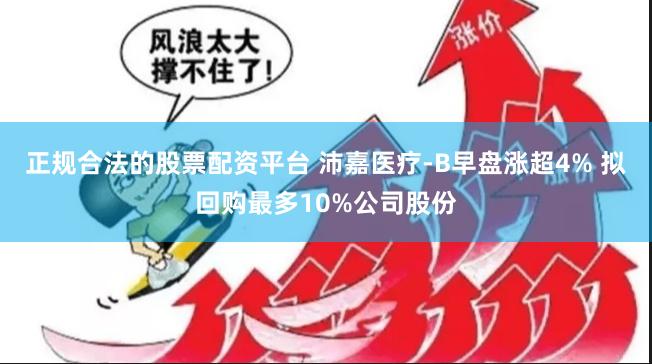 正规合法的股票配资平台 沛嘉医疗-B早盘涨超4% 拟回购最多10%公司股份