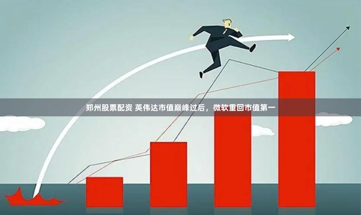 郑州股票配资 英伟达市值巅峰过后，微软重回市值第一