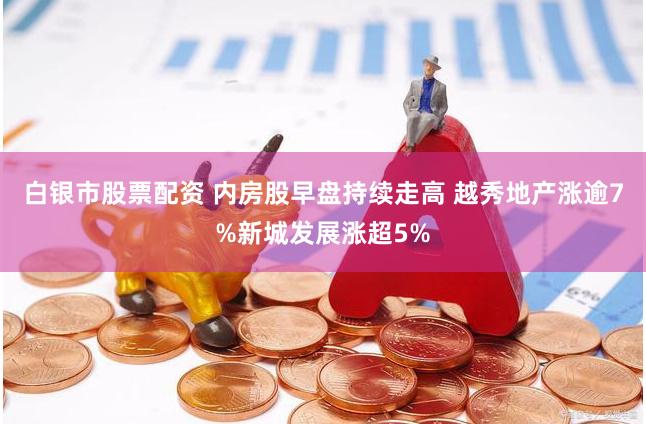 白银市股票配资 内房股早盘持续走高 越秀地产涨逾7%新城发展涨超5%