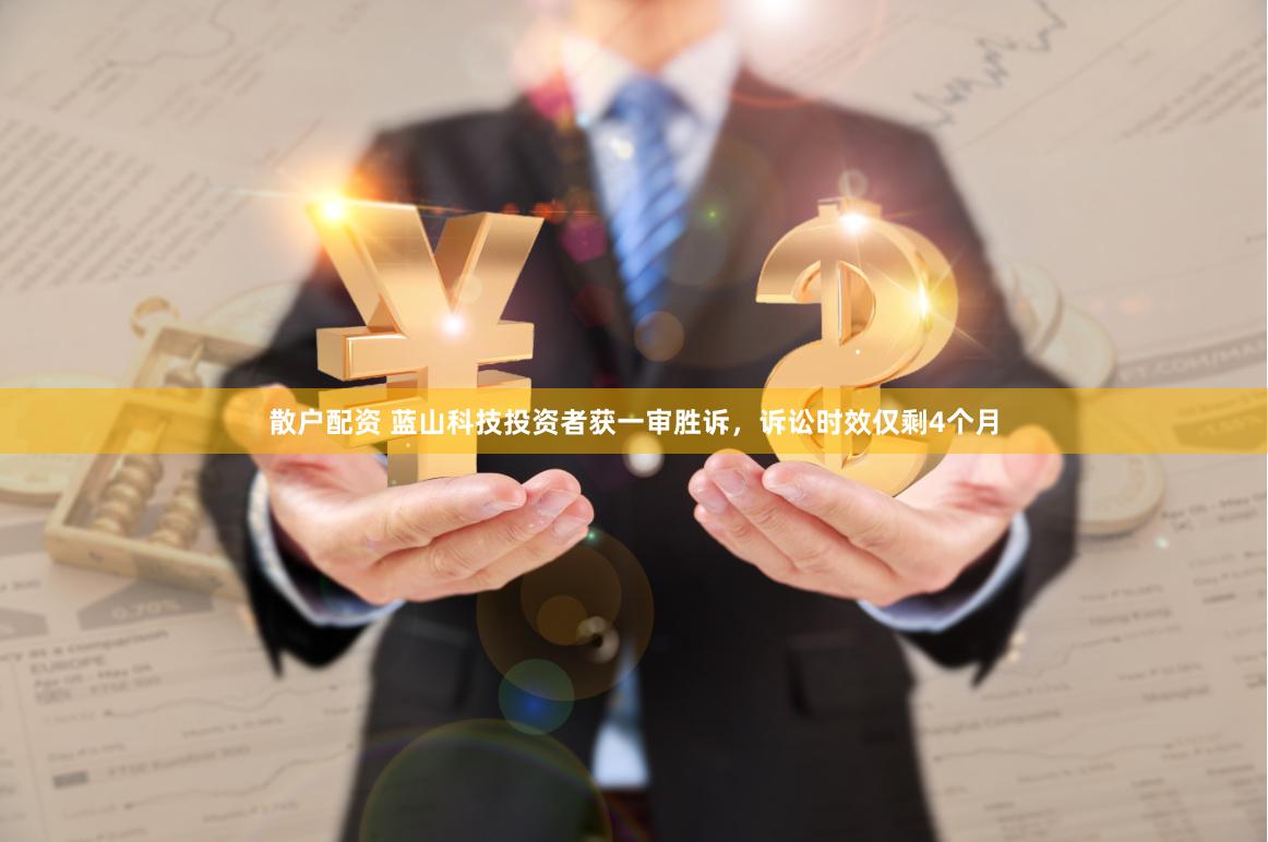 散户配资 蓝山科技投资者获一审胜诉,诉讼时效仅剩4个月