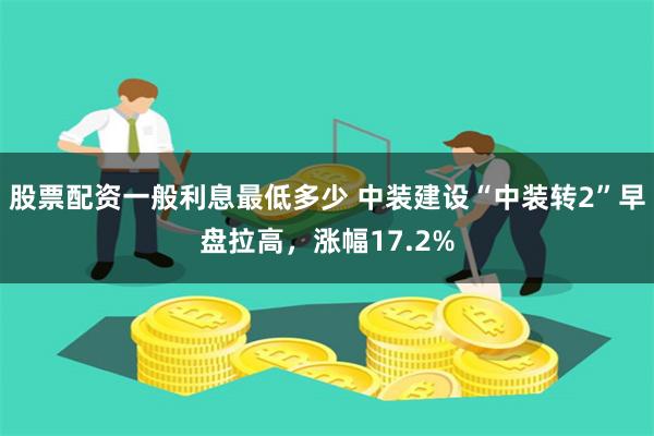 股票配资一般利息最低多少 中装建设“中装转2”早盘拉高，涨幅17.2%