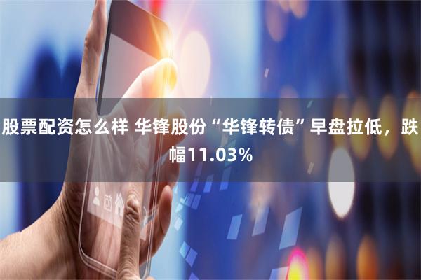 股票配资怎么样 华锋股份“华锋转债”早盘拉低,跌幅11.03%