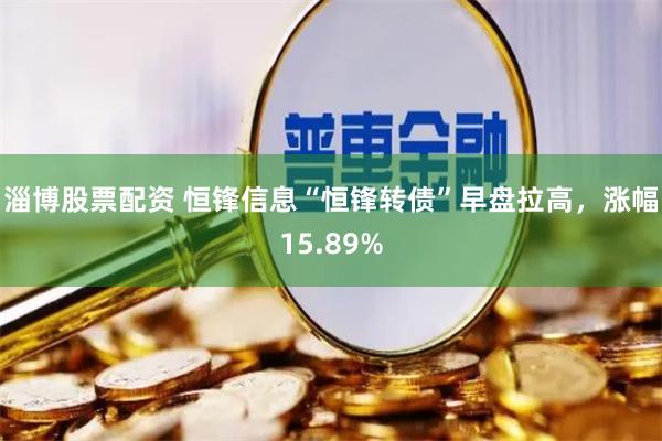淄博股票配资 恒锋信息“恒锋转债”早盘拉高,涨幅15.89%