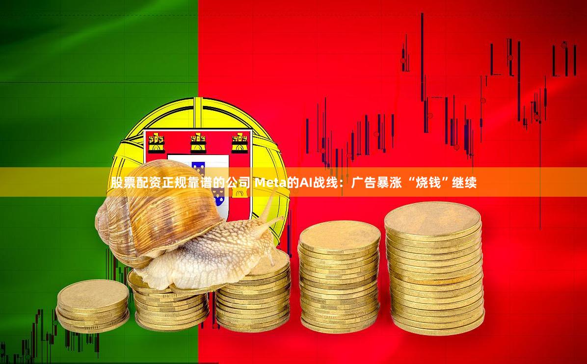 股票配资正规靠谱的公司 Meta的AI战线：广告暴涨 “烧钱”继续