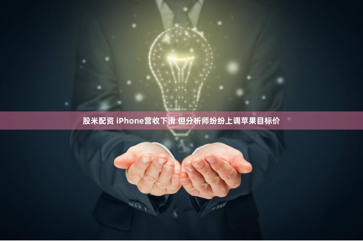 股米配资 iPhone营收下滑 但分析师纷纷上调苹果目标价
