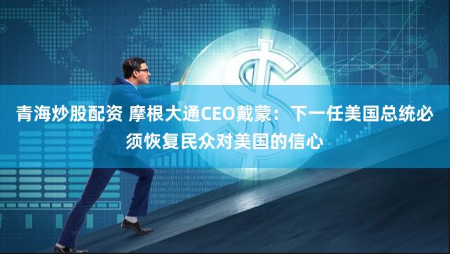青海炒股配资 摩根大通CEO戴蒙:下一任美国总统必须恢复民众对美国的信心