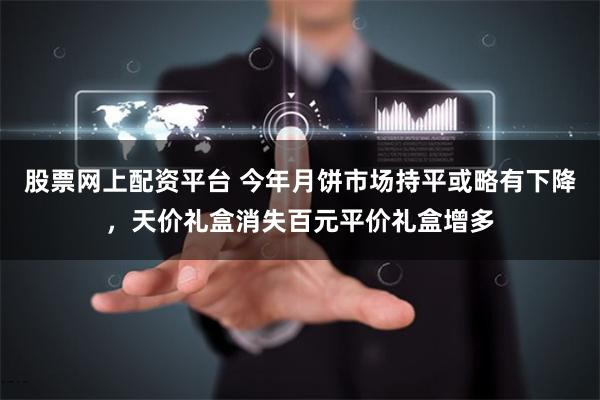 股票网上配资平台 今年月饼市场持平或略有下降，天价礼盒消失百元平价礼盒增多