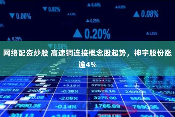 网络配资炒股 高速铜连接概念股起势，神宇股份涨逾4%