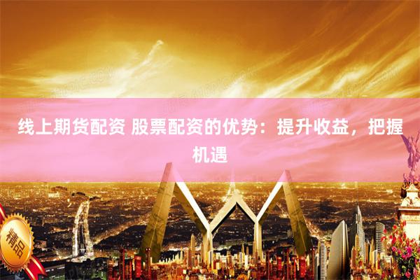 线上期货配资 股票配资的优势:提升收益,把握机遇