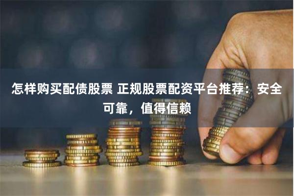 怎样购买配债股票 正规股票配资平台推荐:安全可靠,值得信赖