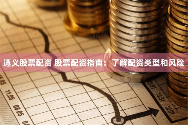 遵义股票配资 股票配资指南:了解配资类型和风险
