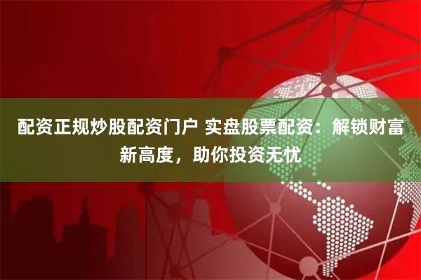 配资正规炒股配资门户 实盘股票配资:解锁财富新高度,助你投资无忧