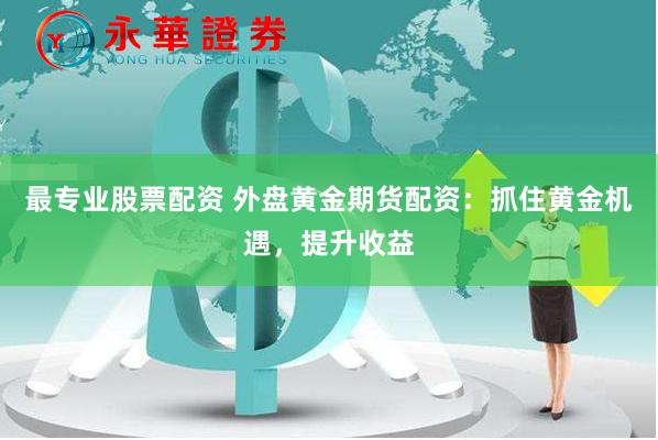 最专业股票配资 外盘黄金期货配资:抓住黄金机遇,提升收益