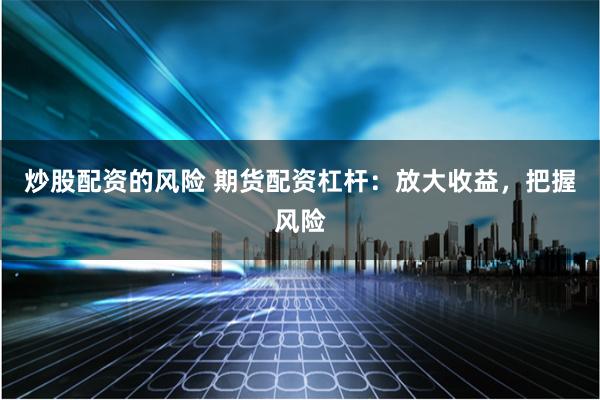 炒股配资的风险 期货配资杠杆:放大收益,把握风险
