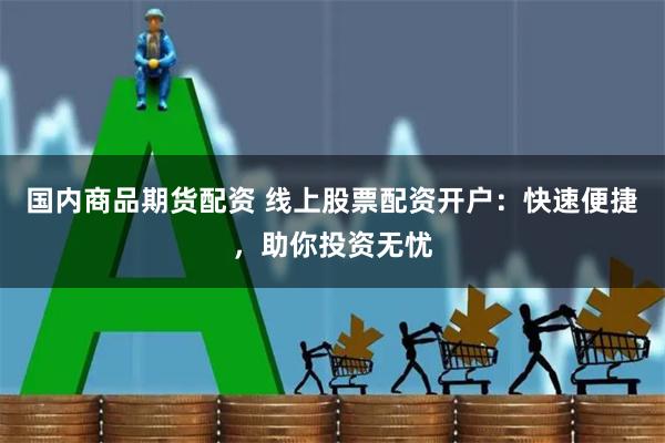 国内商品期货配资 线上股票配资开户:快速便捷,助你投资无忧