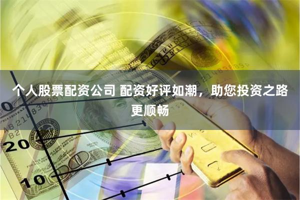 个人股票配资公司 配资好评如潮,助您投资之路更顺畅