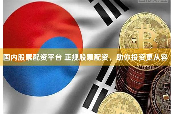 国内股票配资平台 正规股票配资,助你投资更从容