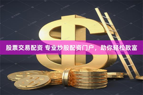 股票交易配资 专业炒股配资门户，助你轻松致富