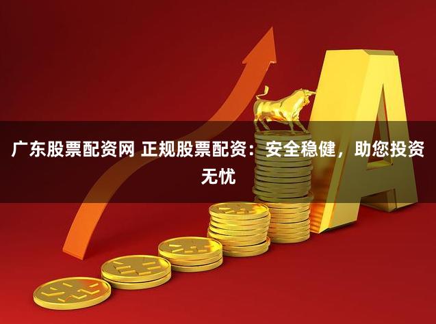 广东股票配资网 正规股票配资：安全稳健，助您投资无忧