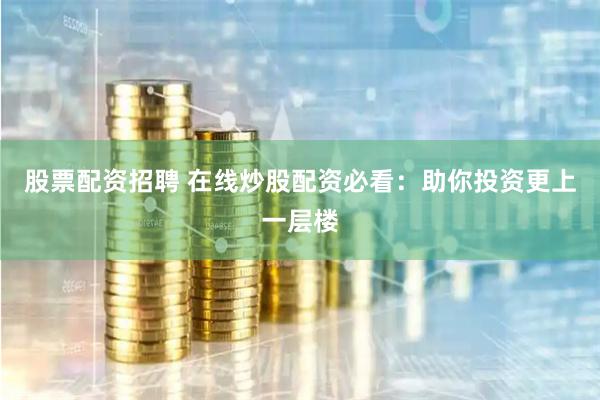 股票配资招聘 在线炒股配资必看:助你投资更上一层楼