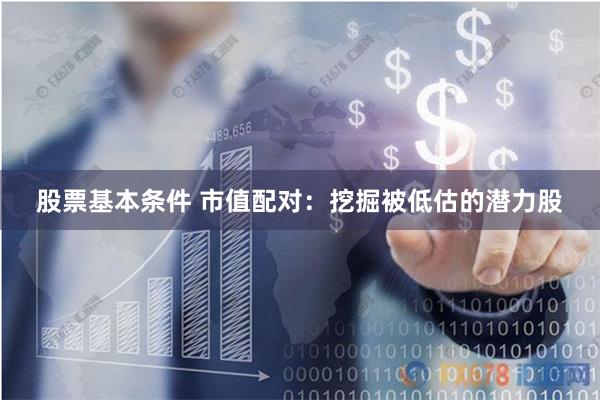 股票基本条件 市值配对:挖掘被低估的潜力股