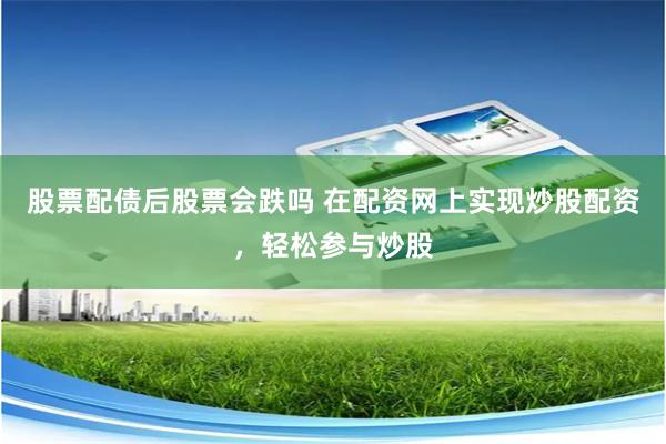 股票配债后股票会跌吗 在配资网上实现炒股配资,轻松参与炒股
