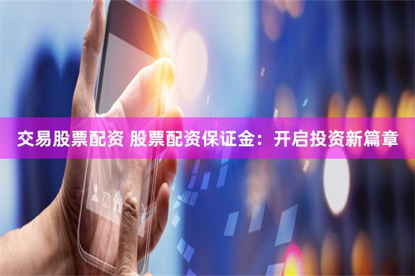 交易股票配资 股票配资保证金:开启投资新篇章
