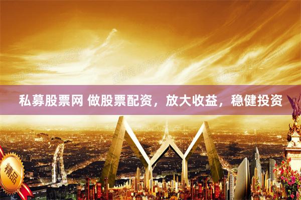 私募股票网 做股票配资，放大收益，稳健投资
