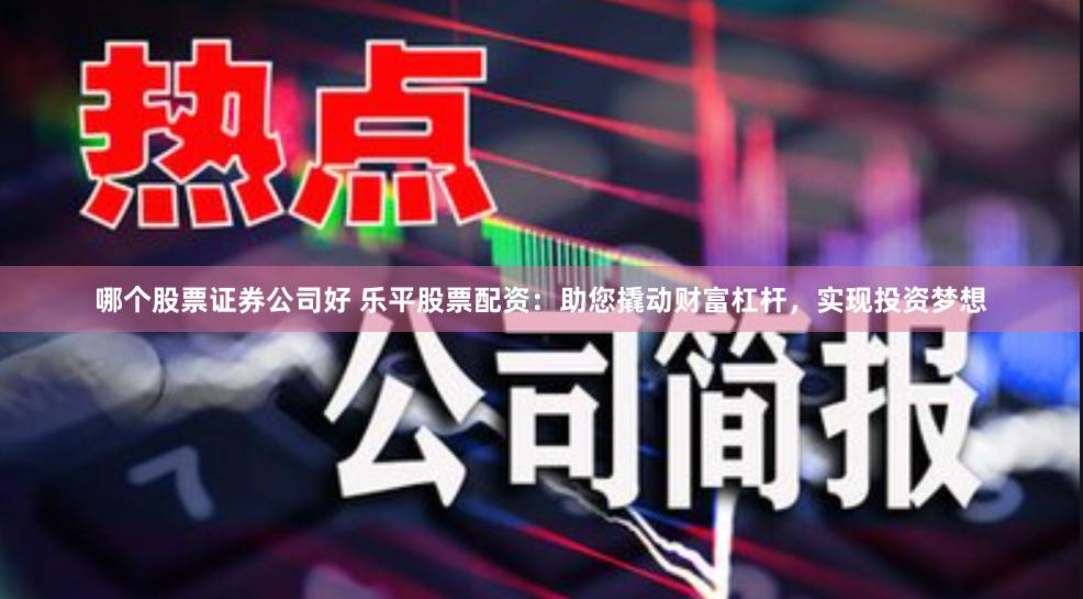 哪个股票证券公司好 乐平股票配资:助您撬动财富杠杆,实现投资梦想