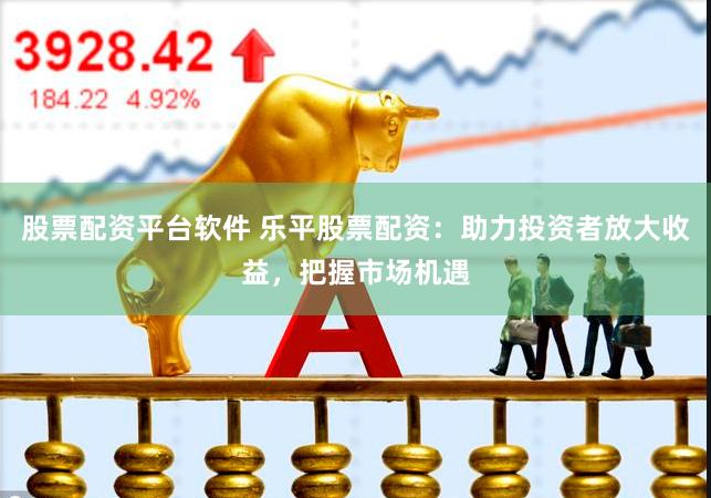 股票配资平台软件 乐平股票配资:助力投资者放大收益,把握市场机遇