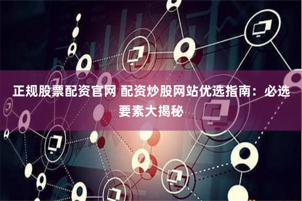 正规股票配资官网 配资炒股网站优选指南：必选要素大揭秘